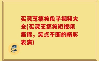 买灵芝搞笑段子视频大全(买灵芝搞笑短视频集锦，笑点不断的精彩表演)