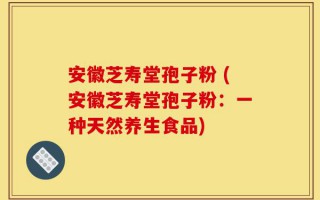 安徽芝寿堂孢子粉 (安徽芝寿堂孢子粉：一种天然养生食品)