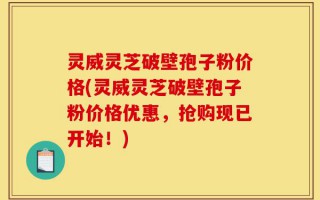 灵威灵芝破壁孢子粉价格(灵威灵芝破壁孢子粉价格优惠，抢购现已开始！)