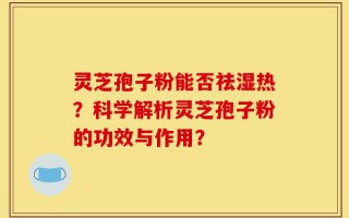 灵芝孢子粉能否祛湿热？科学解析灵芝孢子粉的功效与作用？