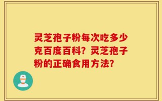 灵芝孢子粉每次吃多少克百度百科？灵芝孢子粉的正确食用方法？