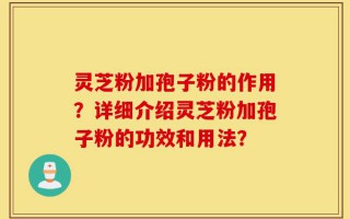 灵芝粉加孢子粉的作用？详细介绍灵芝粉加孢子粉的功效和用法？