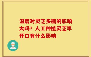温度对灵芝多糖的影响大吗？人工种植灵芝早开口有什么影响