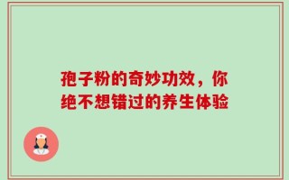 孢子粉的奇妙功效，你绝不想错过的养生体验