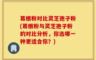 葛根粉对比灵芝孢子粉(葛根粉与灵芝孢子粉的对比分析，你选哪一种更适合你？)