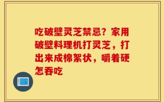 吃破壁灵芝禁忌？家用破壁料理机打灵芝，打出来成棉絮状，嚼着硬怎吞吃