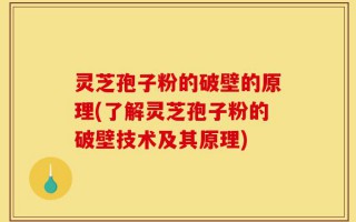 灵芝孢子粉的破壁的原理(了解灵芝孢子粉的破壁技术及其原理)