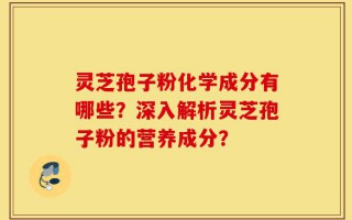 灵芝孢子粉化学成分有哪些？深入解析灵芝孢子粉的营养成分？