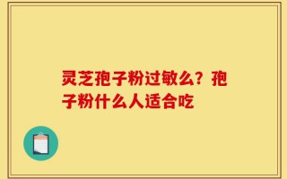 灵芝孢子粉过敏么？孢子粉什么人适合吃