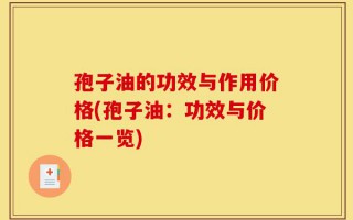 孢子油的功效与作用价格(孢子油：功效与价格一览)