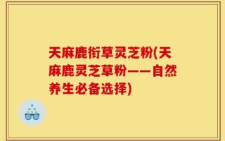 天麻鹿衔草灵芝粉(天麻鹿灵芝草粉——自然养生必备选择)