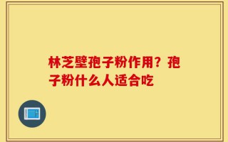 林芝壁孢子粉作用？孢子粉什么人适合吃