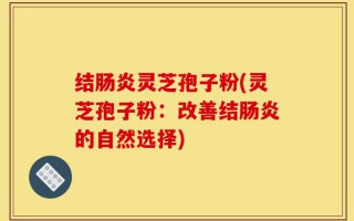 结肠炎灵芝孢子粉(灵芝孢子粉：改善结肠炎的自然选择)