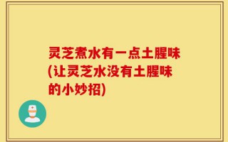 灵芝煮水有一点土腥味(让灵芝水没有土腥味的小妙招)
