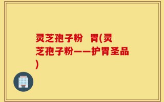 灵芝孢子粉  胃(灵芝孢子粉——护胃圣品)