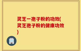 灵芝一孢子粉的功效(灵芝孢子粉的健康功效)