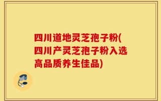 四川道地灵芝孢子粉(四川产灵芝孢子粉入选高品质养生佳品)