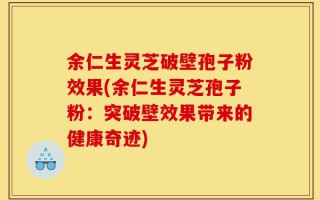 余仁生灵芝破壁孢子粉效果(余仁生灵芝孢子粉：突破壁效果带来的健康奇迹)
