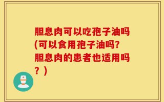 胆息肉可以吃孢子油吗(可以食用孢子油吗？胆息肉的患者也适用吗？)