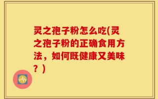 灵之孢子粉怎么吃(灵之孢子粉的正确食用方法，如何既健康又美味？)