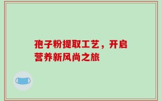 孢子粉提取工艺，开启营养新风尚之旅