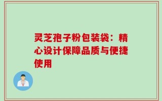 灵芝孢子粉包装袋：精心设计保障品质与便捷使用