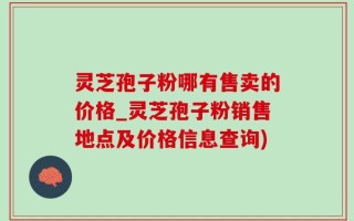 灵芝孢子粉哪有售卖的价格_灵芝孢子粉销售地点及价格信息查询)