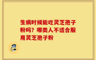 生病时候能吃灵芝孢子粉吗？哪类人不适合服用灵芝孢子粉