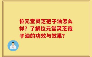 位元堂灵芝孢子油怎么样？了解位元堂灵芝孢子油的功效与效果？