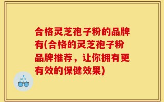 合格灵芝孢子粉的品牌有(合格的灵芝孢子粉品牌推荐，让你拥有更有效的保健效果)