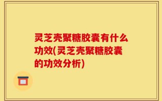 灵芝壳聚糖胶囊有什么功效(灵芝壳聚糖胶囊的功效分析)