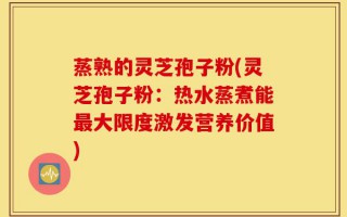 蒸熟的灵芝孢子粉(灵芝孢子粉：热水蒸煮能最大限度激发营养价值)