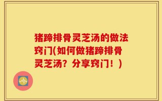 猪蹄排骨灵芝汤的做法窍门(如何做猪蹄排骨灵芝汤？分享窍门！)