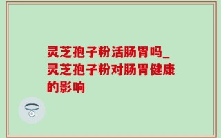 灵芝孢子粉活肠胃吗_灵芝孢子粉对肠胃健康的影响