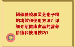 褐藻糖胶和灵芝孢子粉的功效和使用方法？详细介绍健康食品的营养价值和使用技巧？