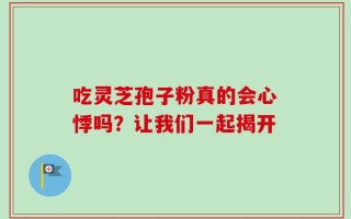 吃灵芝孢子粉真的会心悸吗？让我们一起揭开