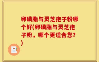 卵磷脂与灵芝孢子粉哪个好(卵磷脂与灵芝孢子粉，哪个更适合您？)