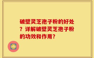 破壁灵芝孢子粉的好处？详解破壁灵芝孢子粉的功效和作用？