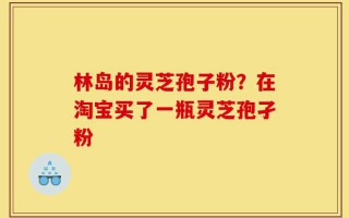 林岛的灵芝孢子粉？在淘宝买了一瓶灵芝孢孑粉