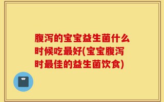 腹泻的宝宝益生菌什么时候吃最好(宝宝腹泻时最佳的益生菌饮食)