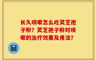 长久咳嗽怎么吃灵芝孢子粉？灵芝孢子粉对咳嗽的治疗效果及用法？