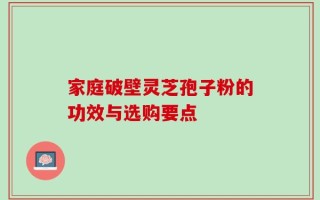 家庭破壁灵芝孢子粉的功效与选购要点