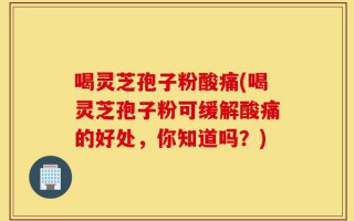 喝灵芝孢子粉酸痛(喝灵芝孢子粉可缓解酸痛的好处，你知道吗？)