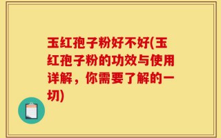 玉红孢子粉好不好(玉红孢子粉的功效与使用详解，你需要了解的一切)