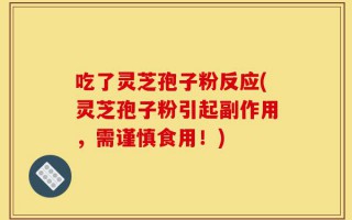 吃了灵芝孢子粉反应(灵芝孢子粉引起副作用，需谨慎食用！)