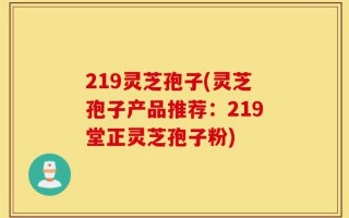 219灵芝孢子(灵芝孢子产品推荐：219堂正灵芝孢子粉)