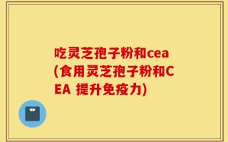 吃灵芝孢子粉和cea(食用灵芝孢子粉和CEA 提升免疫力)