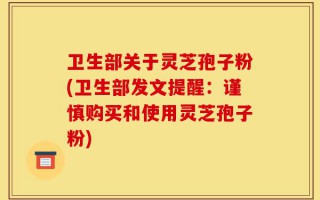 卫生部关于灵芝孢子粉(卫生部发文提醒：谨慎购买和使用灵芝孢子粉)