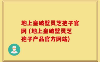 地上皇破壁灵芝孢子官网 (地上皇破壁灵芝孢子产品官方网站)