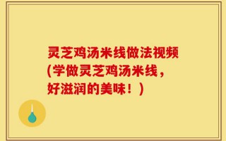 灵芝鸡汤米线做法视频(学做灵芝鸡汤米线，好滋润的美味！)